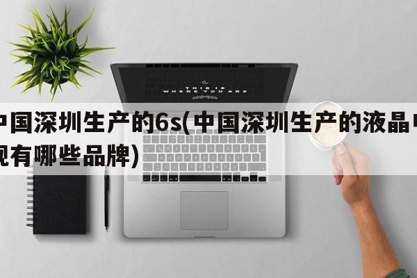 中国深圳生产的6s(中国深圳生产的液晶电视有哪些品牌)