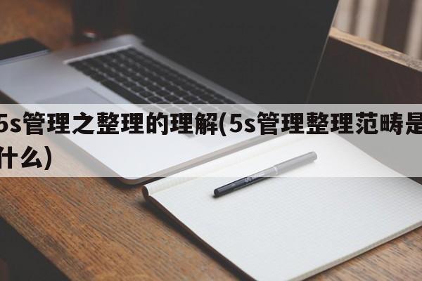 5s管理之整理的理解(5s管理整理范畴是什么)