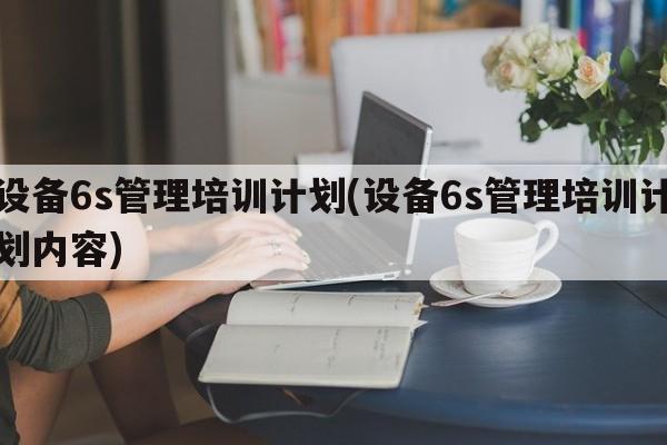 设备6s管理培训计划(设备6s管理培训计划内容)